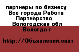 партнеры по бизнесу - Все города Работа » Партнёрство   . Вологодская обл.,Вологда г.